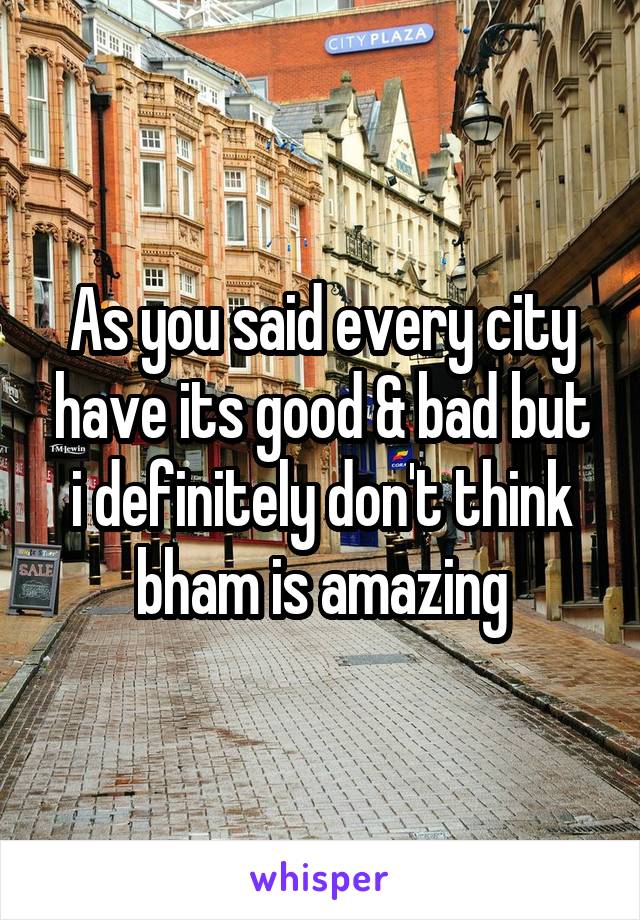 As you said every city have its good & bad but i definitely don't think bham is amazing