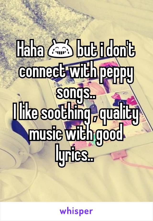 Haha 😂 but i don't connect with peppy songs..
I like soothing , quality music with good lyrics.. 
