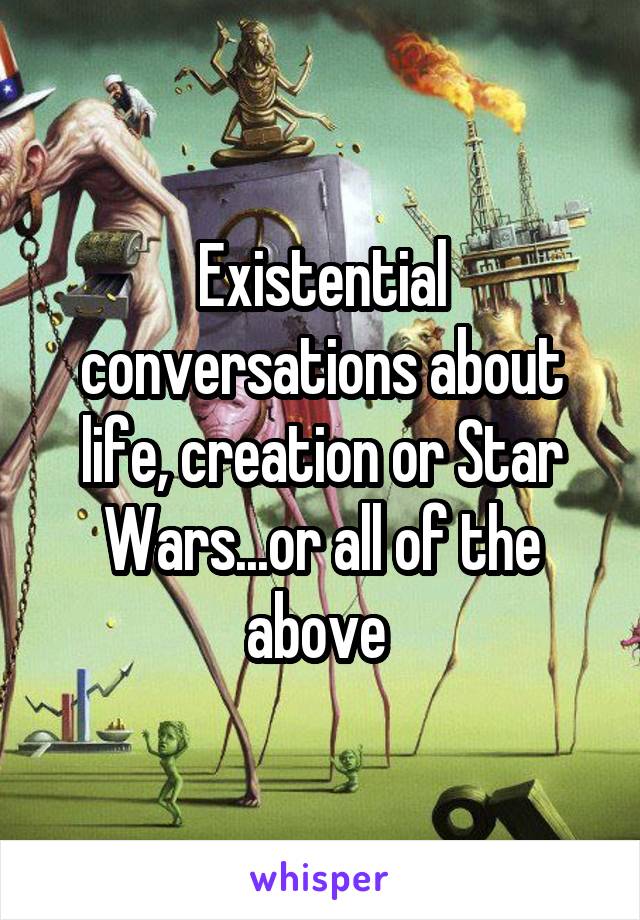 Existential conversations about life, creation or Star Wars...or all of the above 