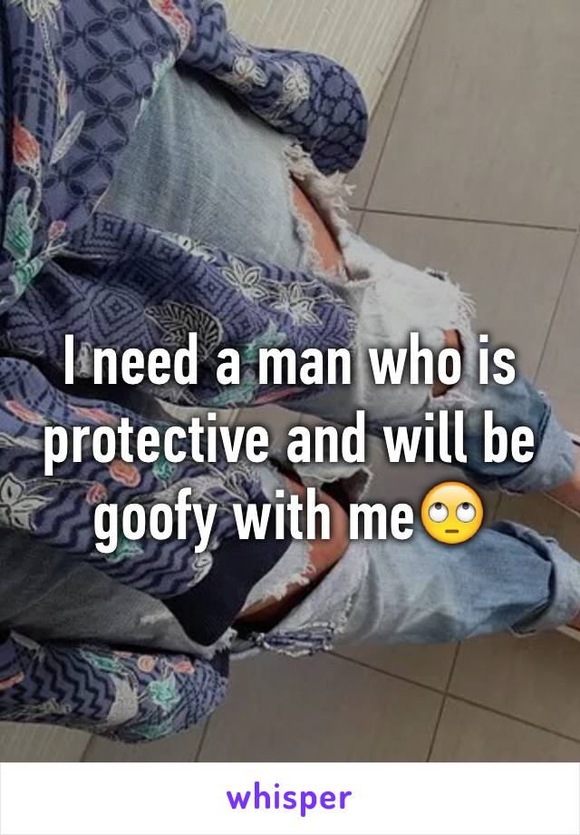I need a man who is protective and will be goofy with me🙄