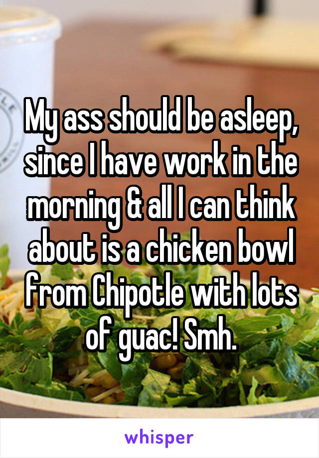 My ass should be asleep, since I have work in the morning & all I can think about is a chicken bowl from Chipotle with lots of guac! Smh.