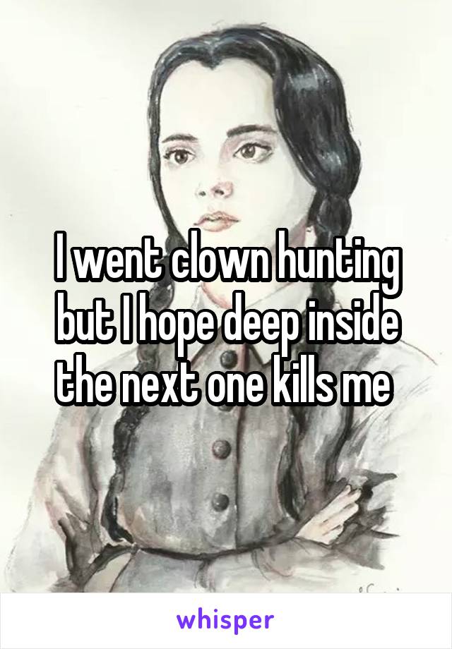 I went clown hunting but I hope deep inside the next one kills me 