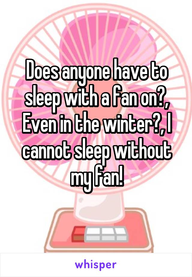 Does anyone have to sleep with a fan on?, Even in the winter?, I cannot sleep without my fan!
