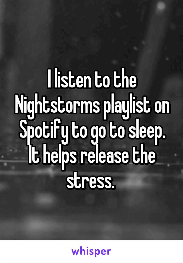I listen to the Nightstorms playlist on Spotify to go to sleep. It helps release the stress. 