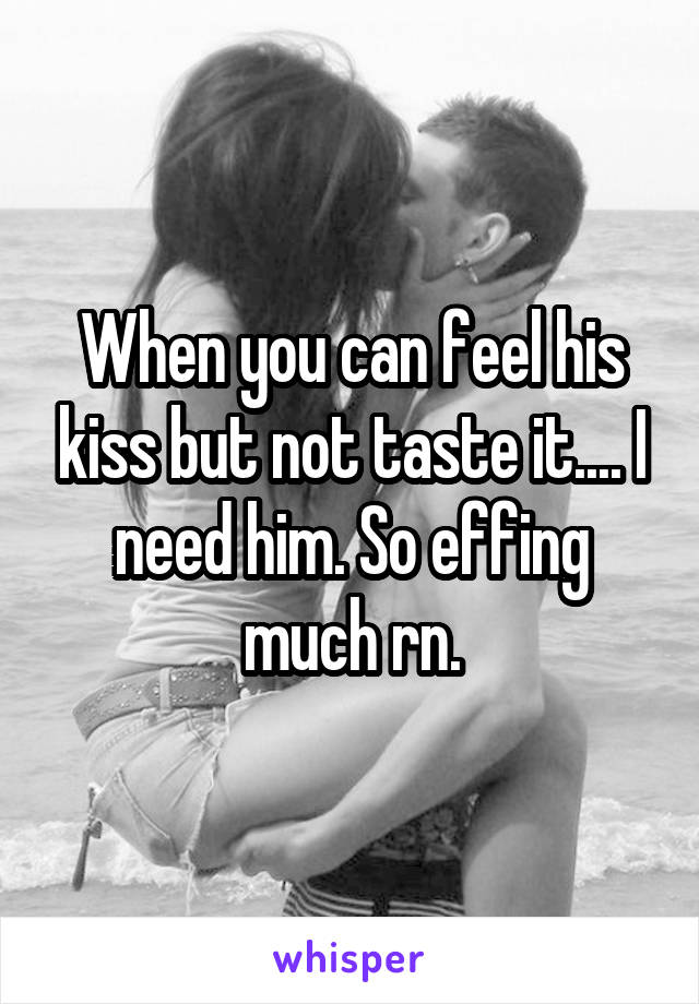 When you can feel his kiss but not taste it.... I need him. So effing much rn.