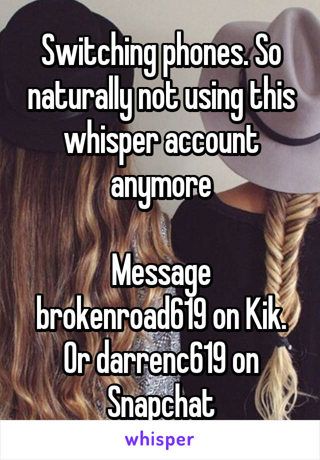 Switching phones. So naturally not using this whisper account anymore

Message brokenroad619 on Kik.
Or darrenc619 on Snapchat