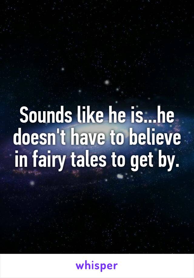 Sounds like he is...he doesn't have to believe in fairy tales to get by.