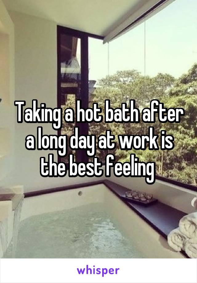 Taking a hot bath after a long day at work is the best feeling 