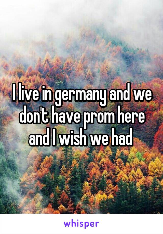 I live in germany and we don't have prom here and I wish we had 
