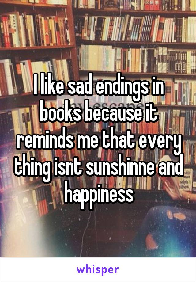 I like sad endings in books because it reminds me that every thing isnt sunshinne and happiness