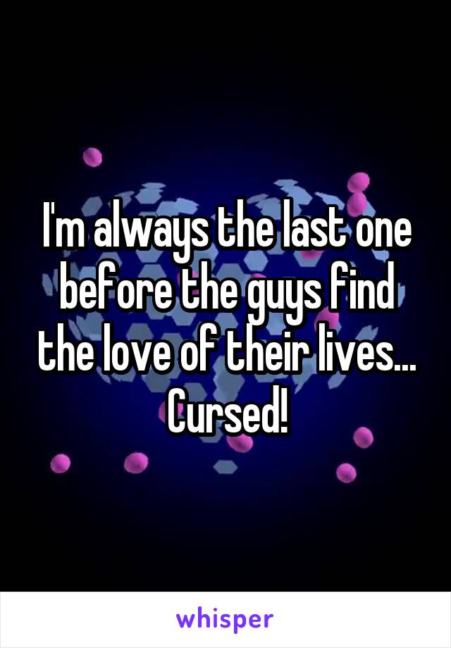 I'm always the last one before the guys find the love of their lives... Cursed!