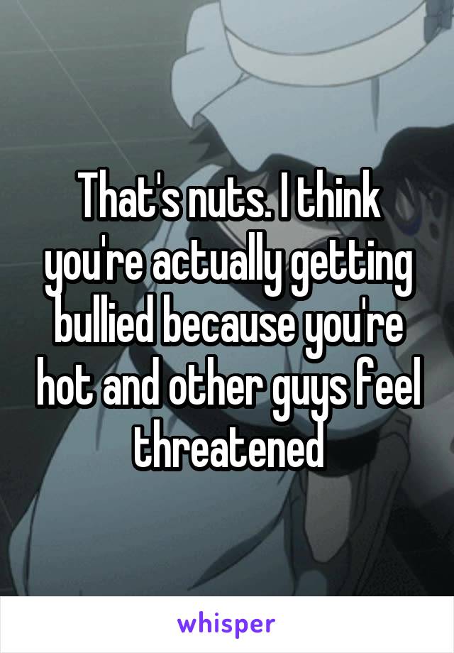 That's nuts. I think you're actually getting bullied because you're hot and other guys feel threatened