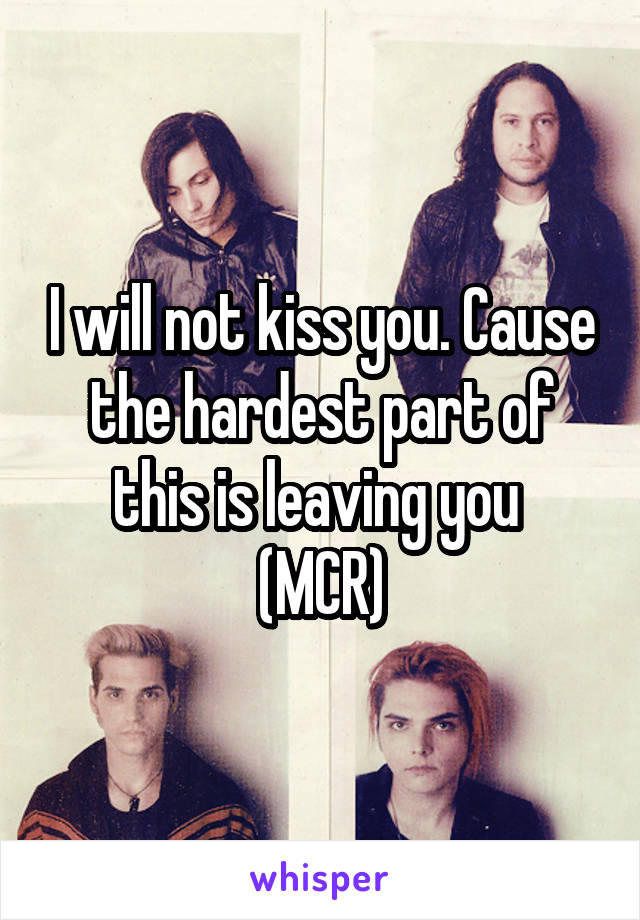I will not kiss you. Cause the hardest part of this is leaving you 
(MCR)