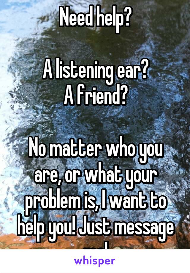 Need help?

A listening ear?
A friend?

No matter who you are, or what your problem is, I want to help you! Just message me!