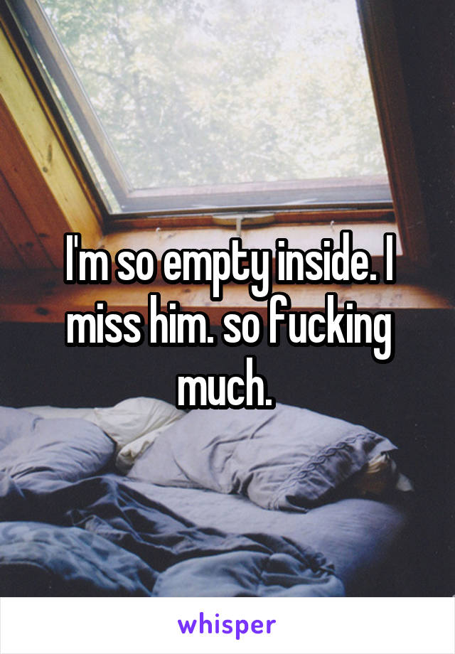 I'm so empty inside. I miss him. so fucking much. 