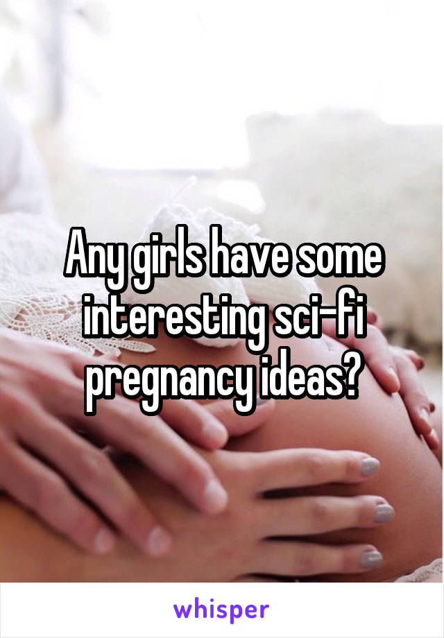 Any girls have some interesting sci-fi pregnancy ideas?