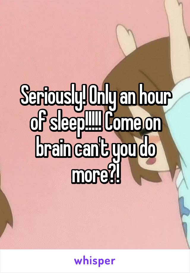 Seriously! Only an hour of sleep!!!!! Come on brain can't you do more?!