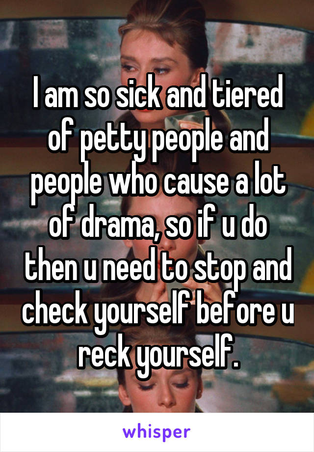 I am so sick and tiered of petty people and people who cause a lot of drama, so if u do then u need to stop and check yourself before u reck yourself.