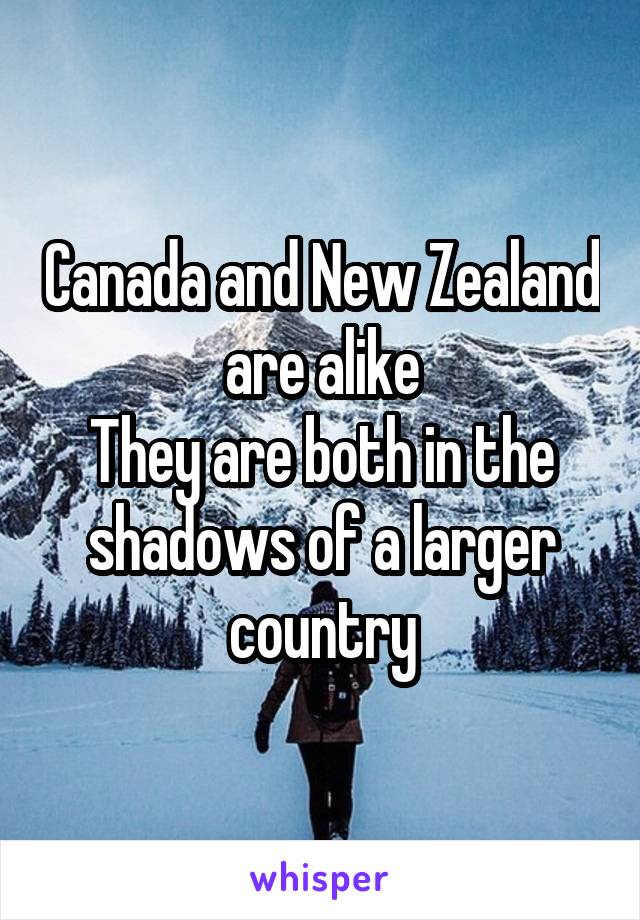 Canada and New Zealand are alike
They are both in the shadows of a larger country