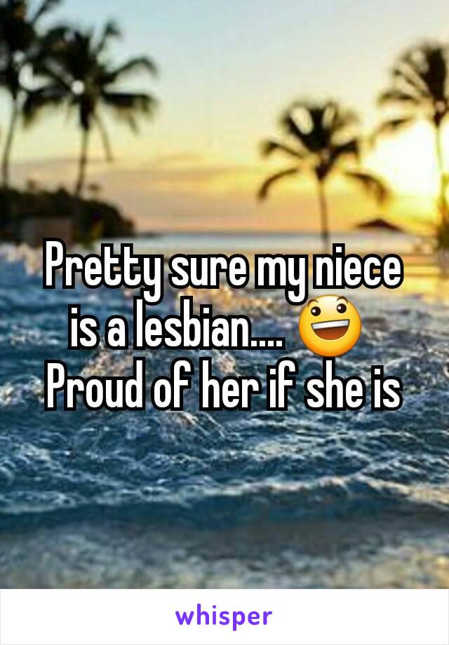 Pretty sure my niece is a lesbian.... 😃 
Proud of her if she is