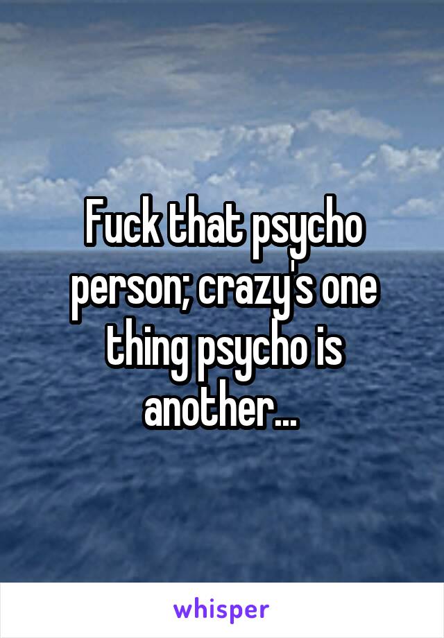 Fuck that psycho person; crazy's one thing psycho is another... 