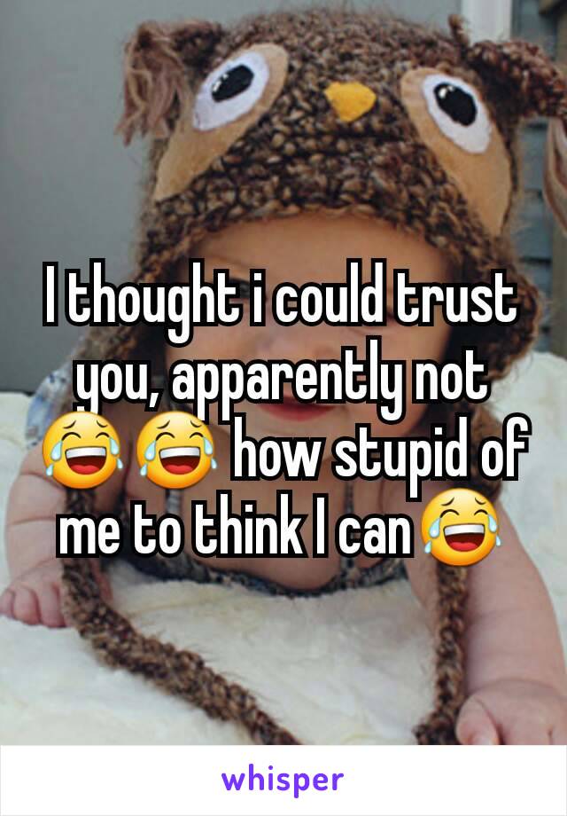 I thought i could trust you, apparently not😂😂 how stupid of me to think I can😂