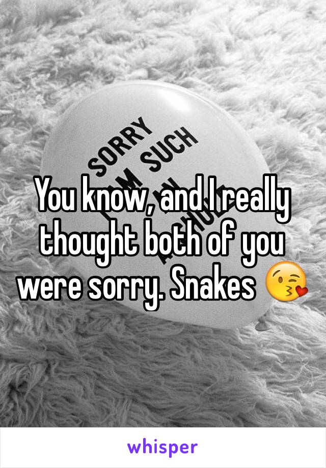 You know, and I really thought both of you were sorry. Snakes 😘