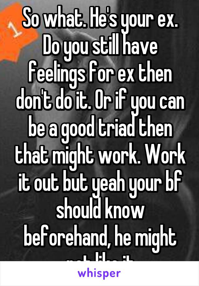 So what. He's your ex. Do you still have feelings for ex then don't do it. Or if you can be a good triad then that might work. Work it out but yeah your bf should know beforehand, he might not like it