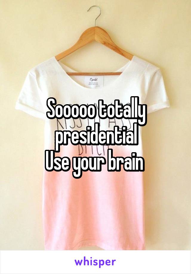 Sooooo totally presidential
Use your brain 