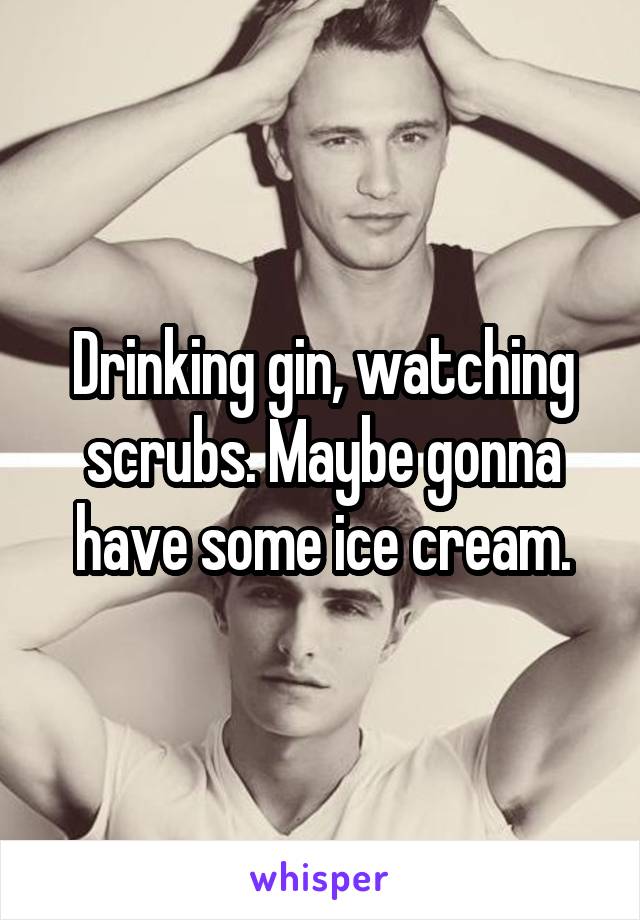 Drinking gin, watching scrubs. Maybe gonna have some ice cream.