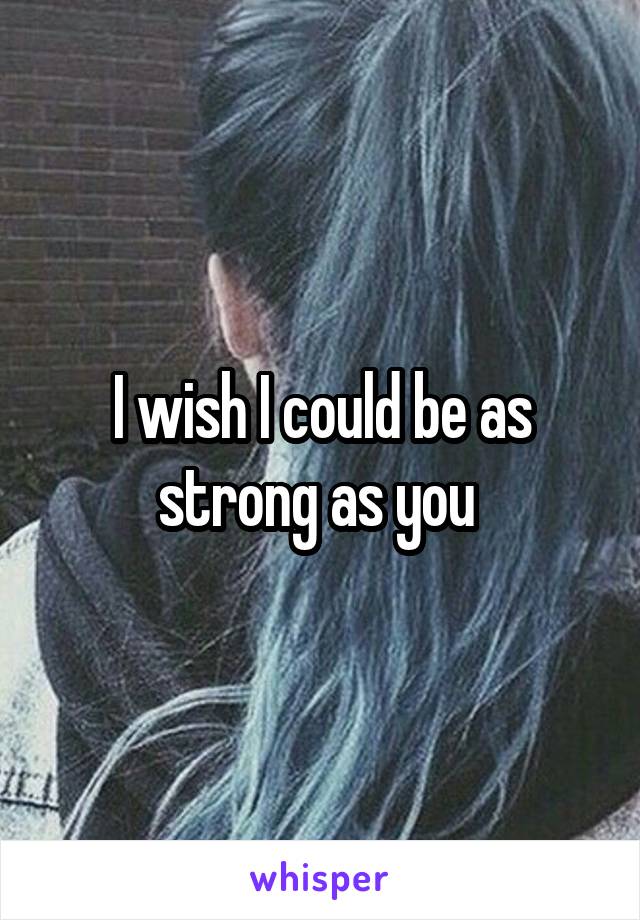 I wish I could be as strong as you 