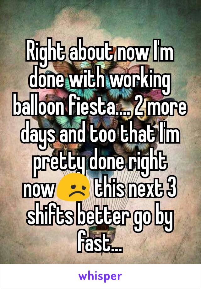 Right about now I'm done with working balloon fiesta.... 2 more days and too that I'm pretty done right now😞 this next 3 shifts better go by fast...