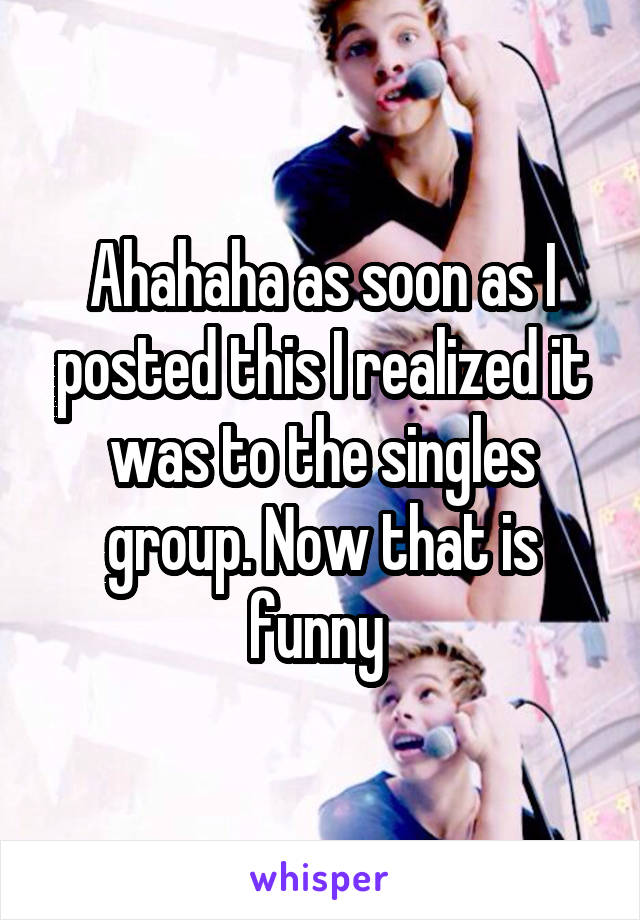 Ahahaha as soon as I posted this I realized it was to the singles group. Now that is funny 