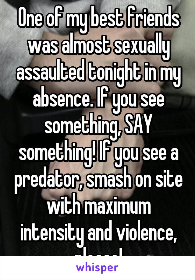 One of my best friends was almost sexually assaulted tonight in my absence. If you see something, SAY something! If you see a predator, smash on site with maximum intensity and violence, please!