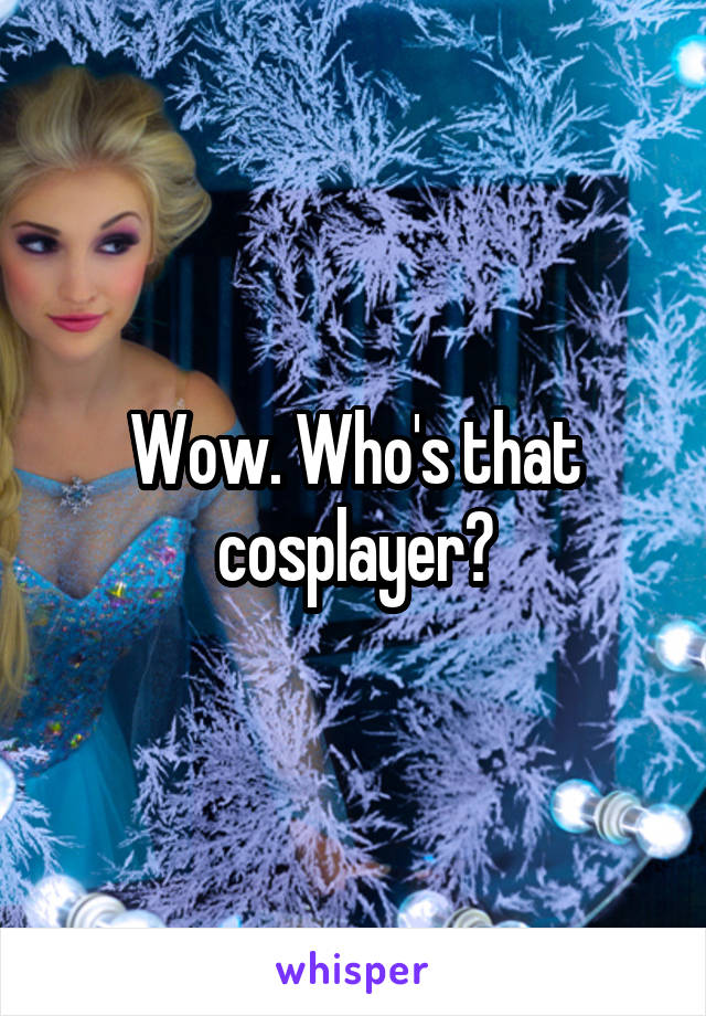Wow. Who's that cosplayer?