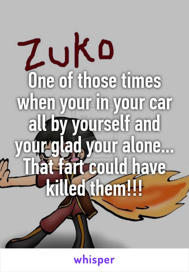 One of those times when your in your car all by yourself and your glad your alone...
That fart could have killed them!!!