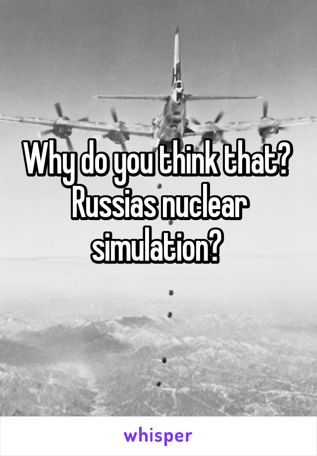Why do you think that? 
Russias nuclear simulation? 
