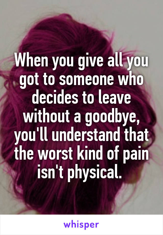 When you give all you got to someone who decides to leave without a goodbye, you'll understand that the worst kind of pain isn't physical. 