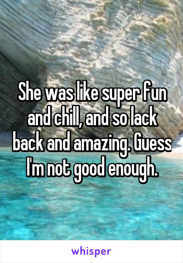 She was like super fun and chill, and so lack back and amazing. Guess I'm not good enough.