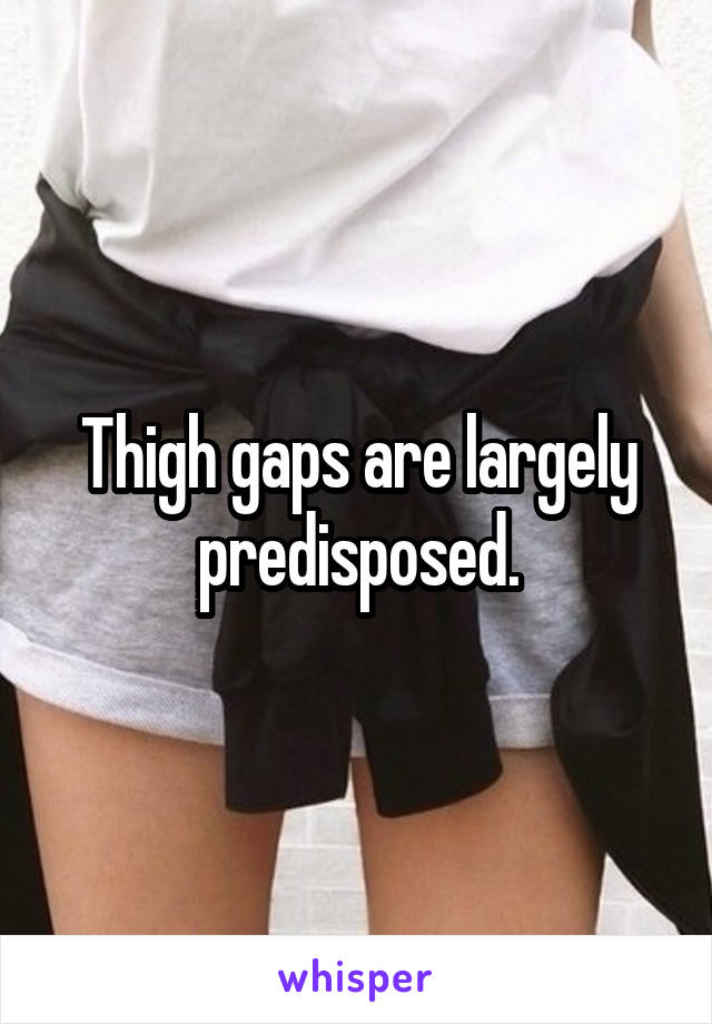 Thigh gaps are largely predisposed.