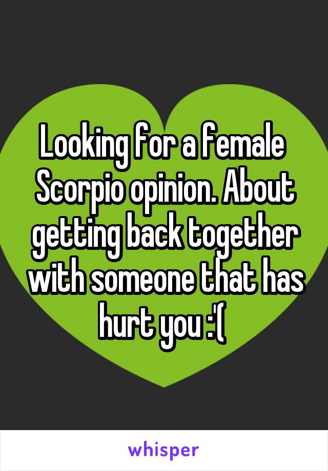 Looking for a female  Scorpio opinion. About getting back together with someone that has hurt you :'( 