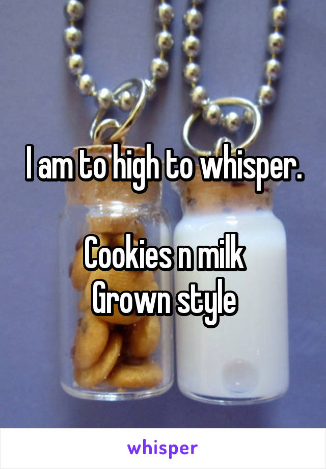 I am to high to whisper.

Cookies n milk
Grown style