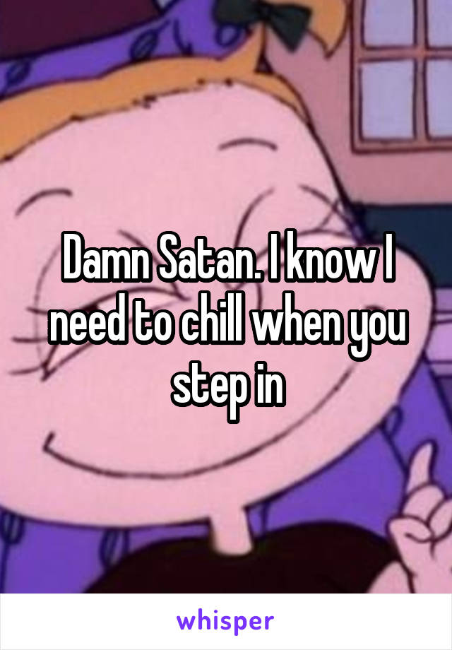 Damn Satan. I know I need to chill when you step in