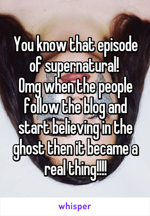 You know that episode of supernatural! 
Omg when the people follow the blog and start believing in the ghost then it became a real thing!!!!