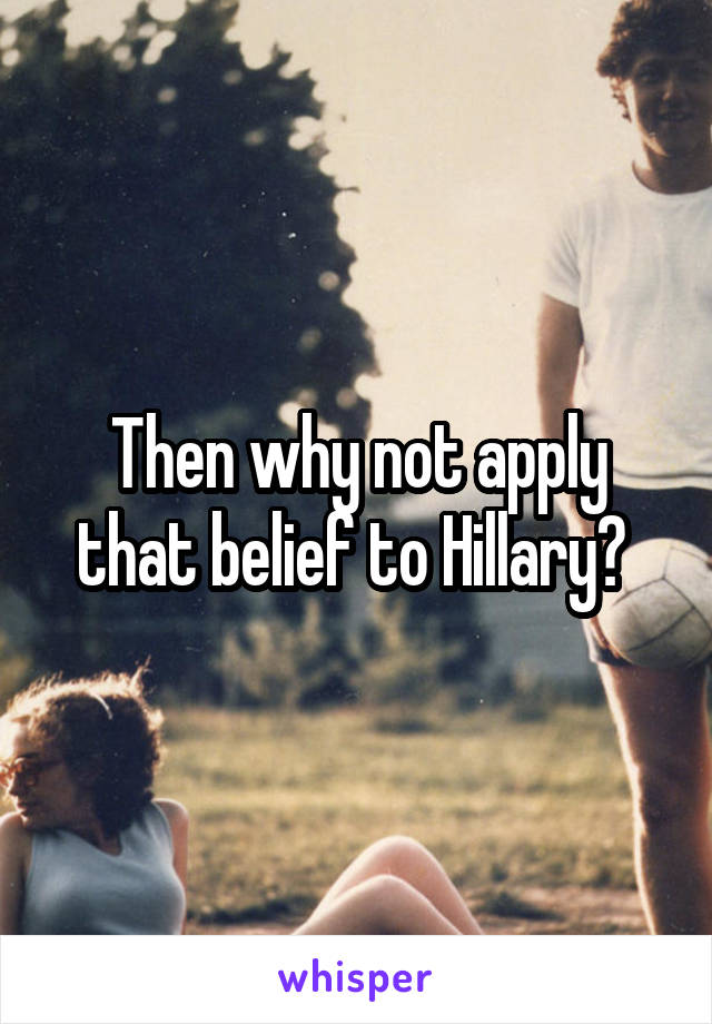Then why not apply that belief to Hillary? 