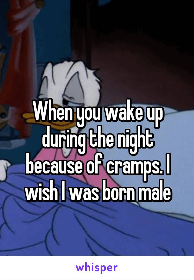 
When you wake up during the night because of cramps. I wish I was born male