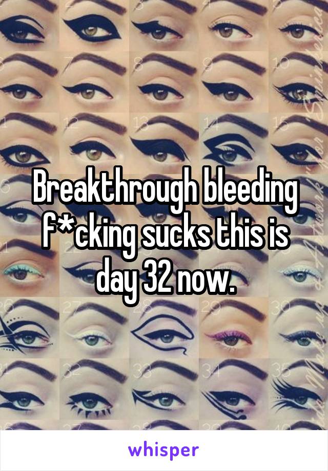 Breakthrough bleeding f*cking sucks this is day 32 now.