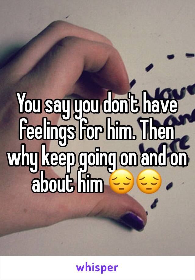 You say you don't have feelings for him. Then why keep going on and on about him 😔😔