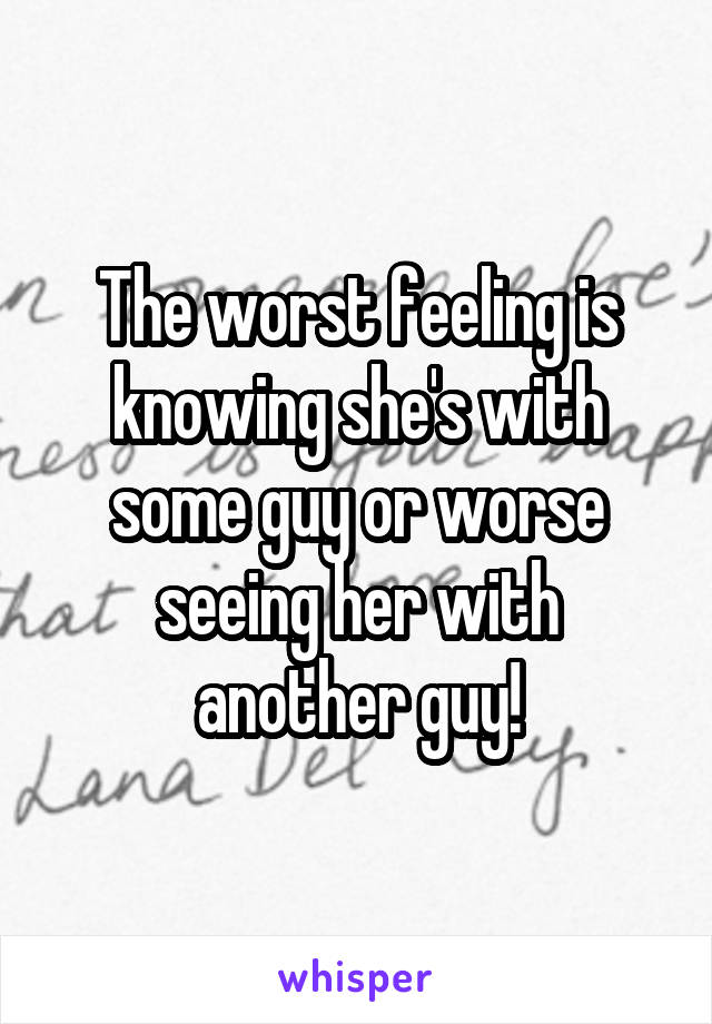 The worst feeling is knowing she's with some guy or worse seeing her with another guy!