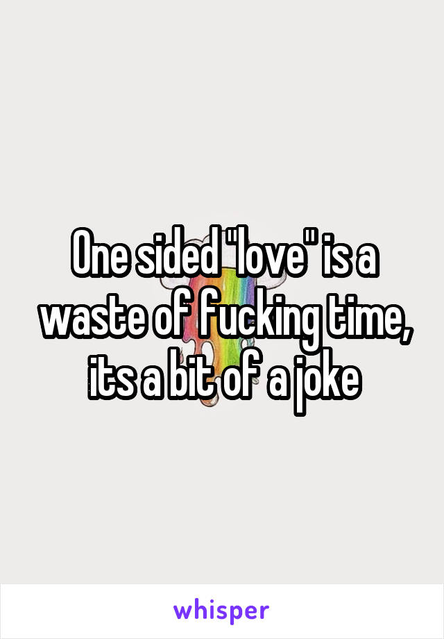 One sided "love" is a waste of fucking time, its a bit of a joke